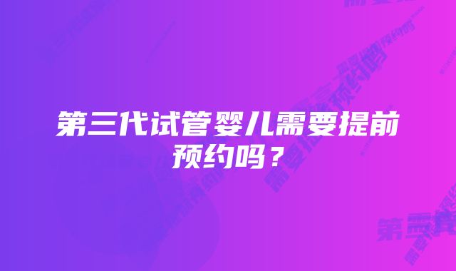 第三代试管婴儿需要提前预约吗？