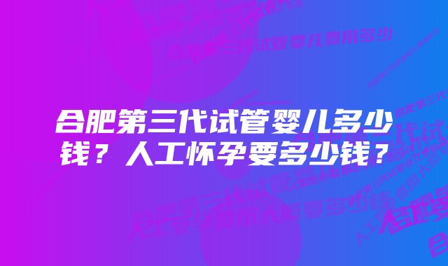 合肥第三代试管婴儿多少钱？人工怀孕要多少钱？