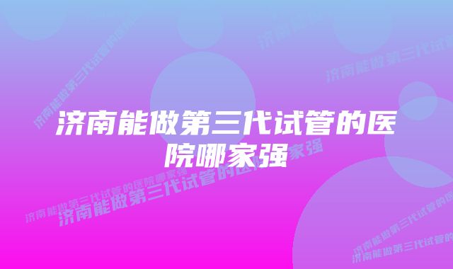 济南能做第三代试管的医院哪家强