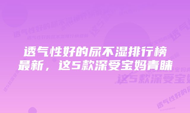 透气性好的尿不湿排行榜最新，这5款深受宝妈青睐