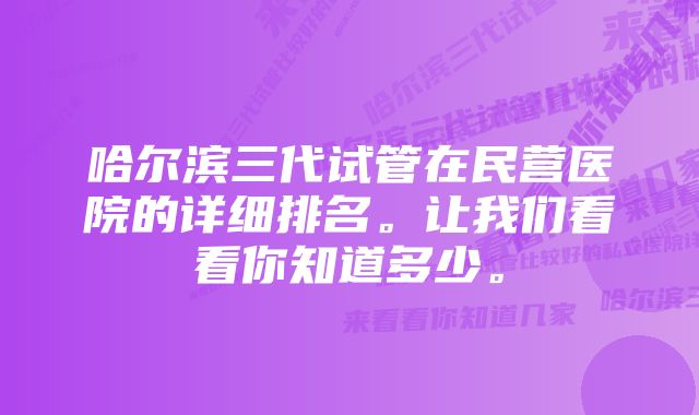 哈尔滨三代试管在民营医院的详细排名。让我们看看你知道多少。