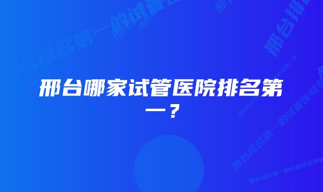 邢台哪家试管医院排名第一？