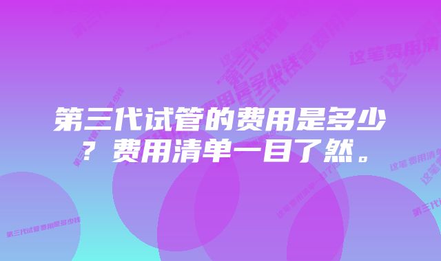 第三代试管的费用是多少？费用清单一目了然。