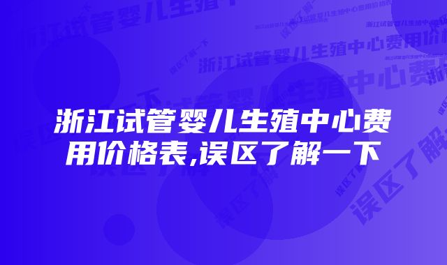 浙江试管婴儿生殖中心费用价格表,误区了解一下