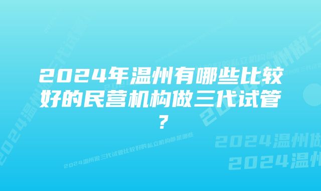 2024年温州有哪些比较好的民营机构做三代试管？