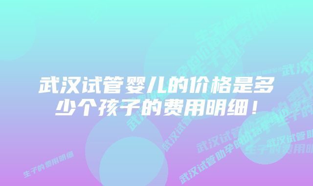 武汉试管婴儿的价格是多少个孩子的费用明细！