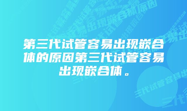 第三代试管容易出现嵌合体的原因第三代试管容易出现嵌合体。