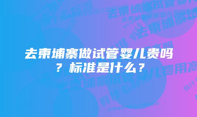 去柬埔寨做试管婴儿贵吗？标准是什么？