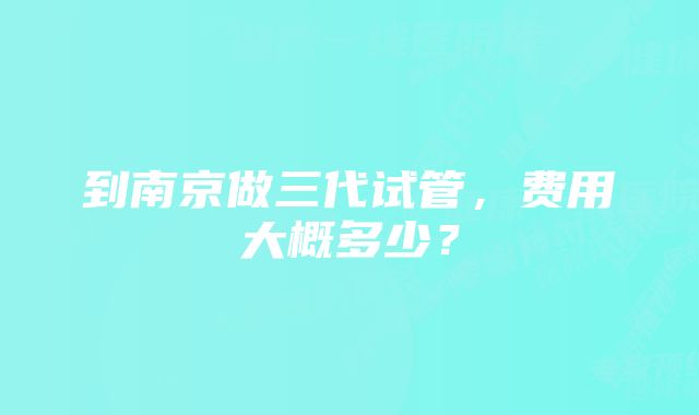 到南京做三代试管，费用大概多少？