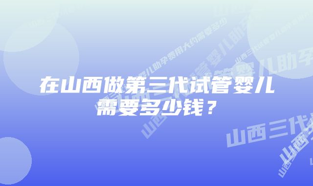 在山西做第三代试管婴儿需要多少钱？