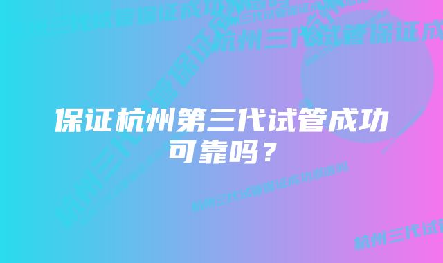 保证杭州第三代试管成功可靠吗？