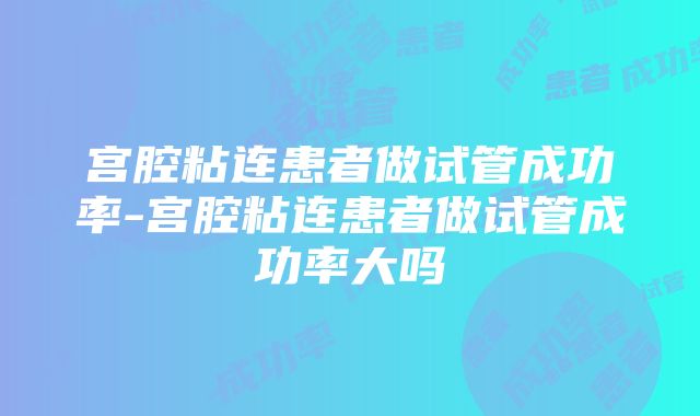 宫腔粘连患者做试管成功率-宫腔粘连患者做试管成功率大吗