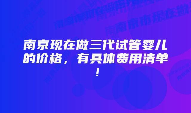 南京现在做三代试管婴儿的价格，有具体费用清单！