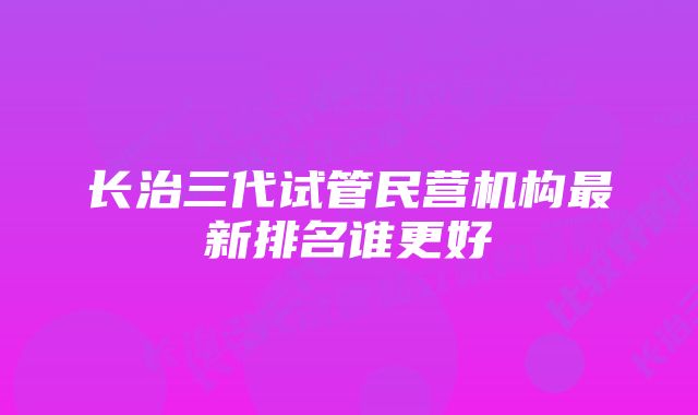 长治三代试管民营机构最新排名谁更好