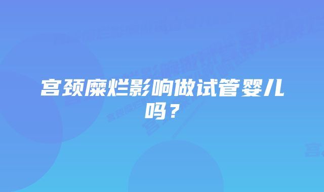 宫颈糜烂影响做试管婴儿吗？