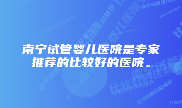 南宁试管婴儿医院是专家推荐的比较好的医院。