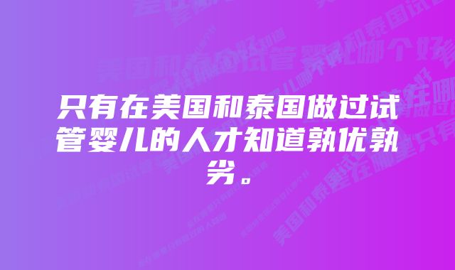 只有在美国和泰国做过试管婴儿的人才知道孰优孰劣。