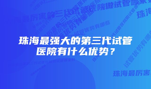 珠海最强大的第三代试管医院有什么优势？