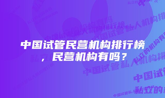 中国试管民营机构排行榜，民营机构有吗？