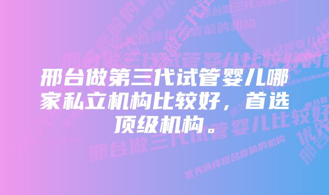 邢台做第三代试管婴儿哪家私立机构比较好，首选顶级机构。