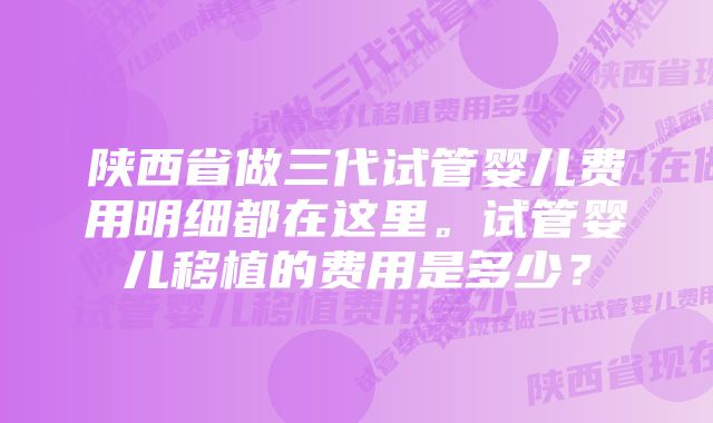 陕西省做三代试管婴儿费用明细都在这里。试管婴儿移植的费用是多少？