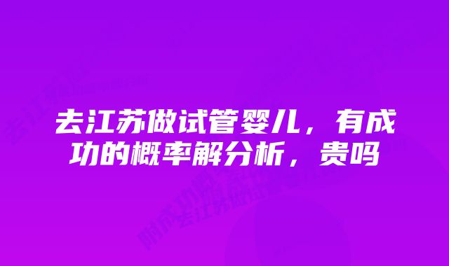 去江苏做试管婴儿，有成功的概率解分析，贵吗