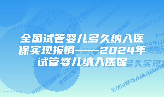 全国试管婴儿多久纳入医保实现报销——2024年试管婴儿纳入医保