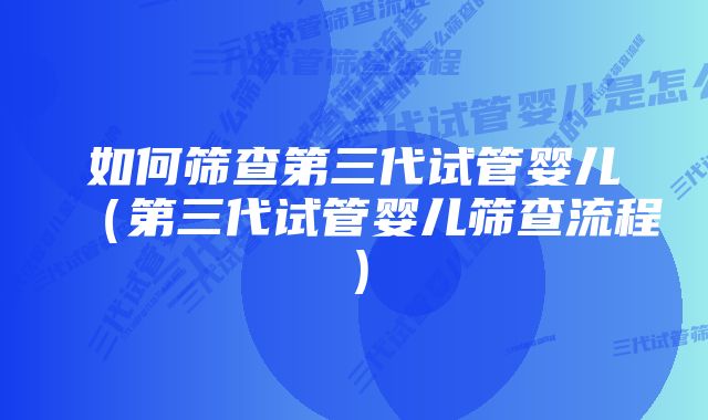 如何筛查第三代试管婴儿（第三代试管婴儿筛查流程）