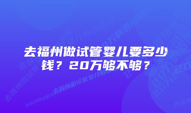 去福州做试管婴儿要多少钱？20万够不够？