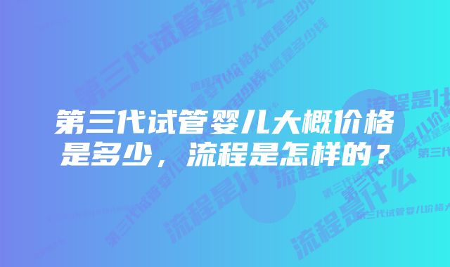 第三代试管婴儿大概价格是多少，流程是怎样的？