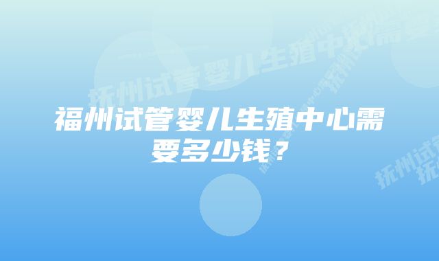 福州试管婴儿生殖中心需要多少钱？