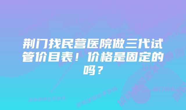 荆门找民营医院做三代试管价目表！价格是固定的吗？