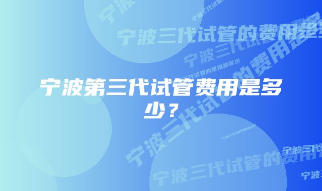 宁波第三代试管费用是多少？