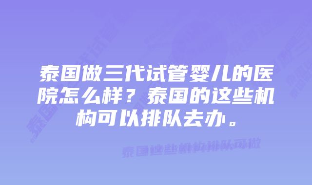 泰国做三代试管婴儿的医院怎么样？泰国的这些机构可以排队去办。