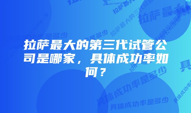 拉萨最大的第三代试管公司是哪家，具体成功率如何？