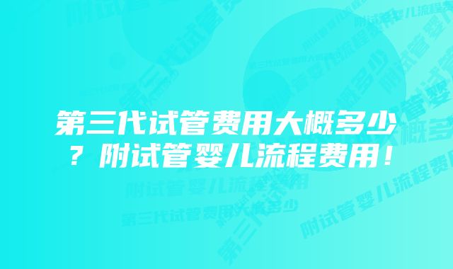 第三代试管费用大概多少？附试管婴儿流程费用！