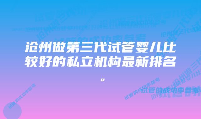 沧州做第三代试管婴儿比较好的私立机构最新排名。