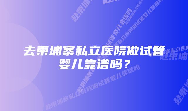 去柬埔寨私立医院做试管婴儿靠谱吗？