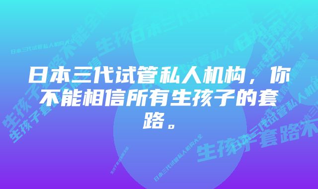 日本三代试管私人机构，你不能相信所有生孩子的套路。