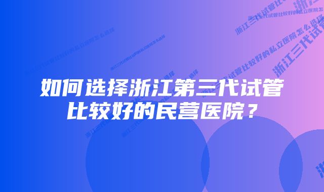 如何选择浙江第三代试管比较好的民营医院？