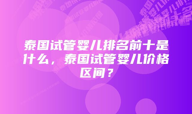 泰国试管婴儿排名前十是什么，泰国试管婴儿价格区间？