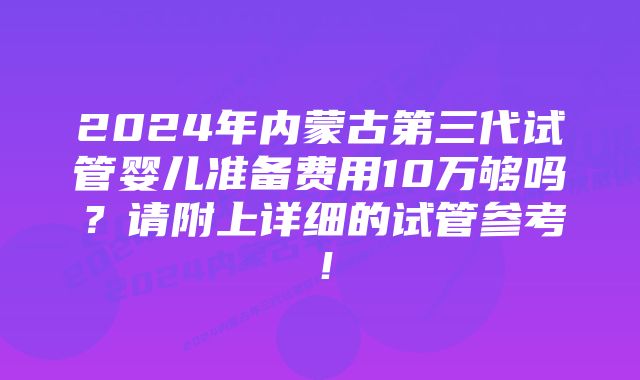 2024年内蒙古第三代试管婴儿准备费用10万够吗？请附上详细的试管参考！