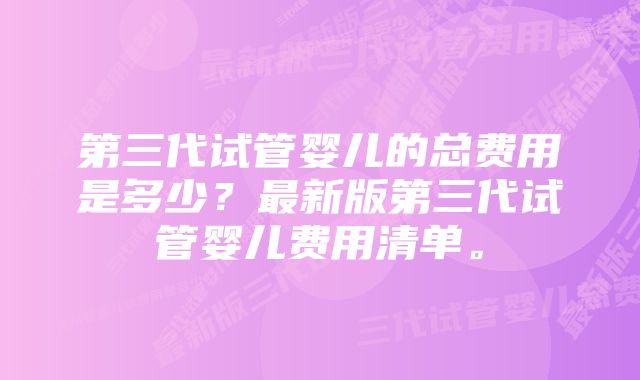 第三代试管婴儿的总费用是多少？最新版第三代试管婴儿费用清单。