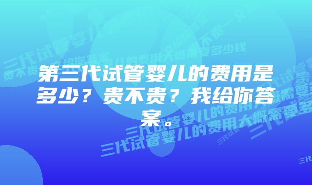 第三代试管婴儿的费用是多少？贵不贵？我给你答案。