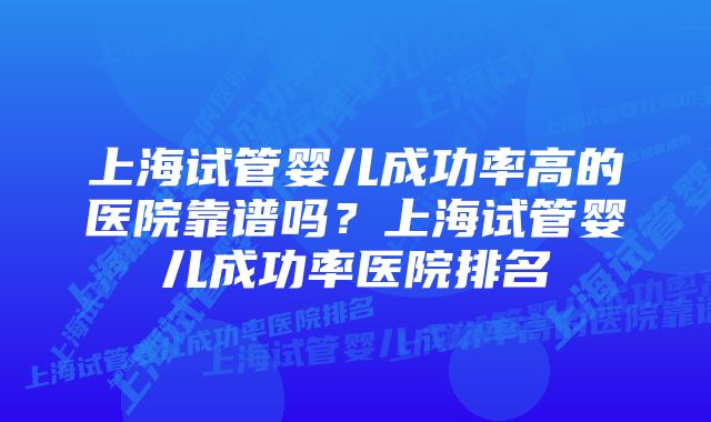 上海试管婴儿成功率高的医院靠谱吗？上海试管婴儿成功率医院排名