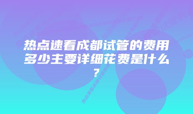 热点速看成都试管的费用多少主要详细花费是什么?