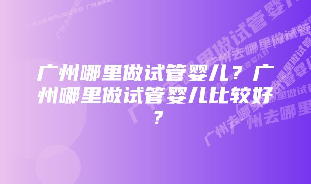 广州哪里做试管婴儿？广州哪里做试管婴儿比较好？