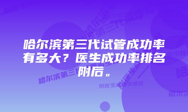 哈尔滨第三代试管成功率有多大？医生成功率排名附后。