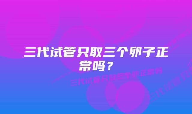 三代试管只取三个卵子正常吗？