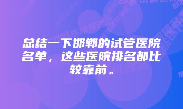 总结一下邯郸的试管医院名单，这些医院排名都比较靠前。